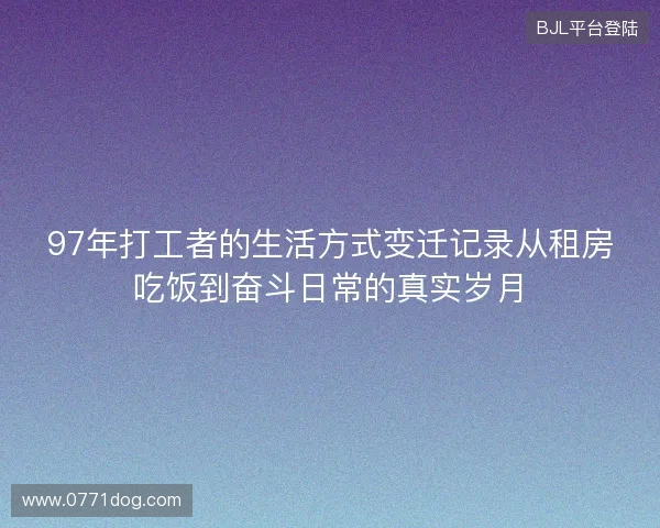 97年打工者的生活方式变迁记录从租房吃饭到奋斗日常的真实岁月 97年打工者的生活方式变迁记录从租房吃饭到奋斗日常的真实岁月