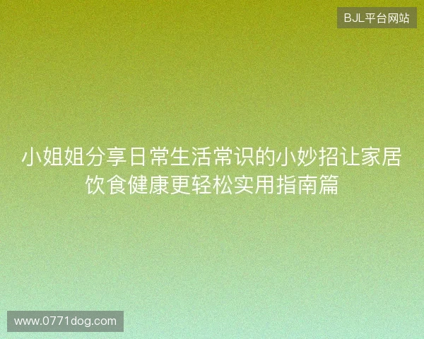 小姐姐分享日常生活常识的小妙招让家居饮食健康更轻松实用指南篇 小姐姐分享日常生活常识的小妙招让家居饮食健康更轻松实用指南篇