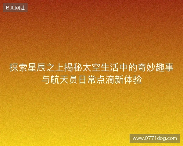 探索星辰之上揭秘太空生活中的奇妙趣事与航天员日常点滴新体验 探索星辰之上揭秘太空生活中的奇妙趣事与航天员日常点滴新体验